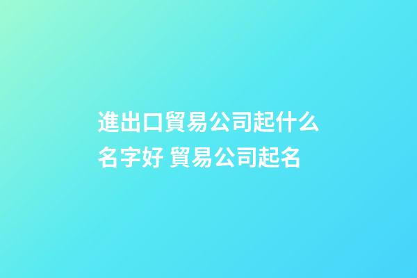 進出口貿易公司起什么名字好 貿易公司起名-第1張-公司起名-玄機派